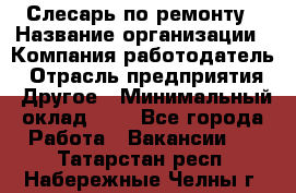 Слесарь по ремонту › Название организации ­ Компания-работодатель › Отрасль предприятия ­ Другое › Минимальный оклад ­ 1 - Все города Работа » Вакансии   . Татарстан респ.,Набережные Челны г.